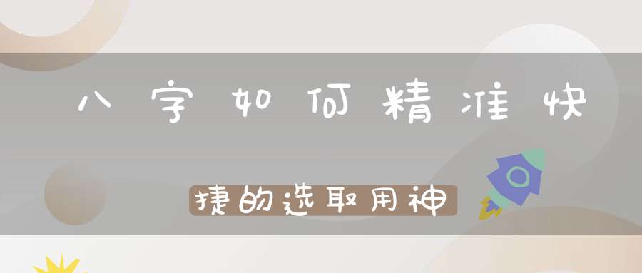 八字如何精准快捷的选取用神