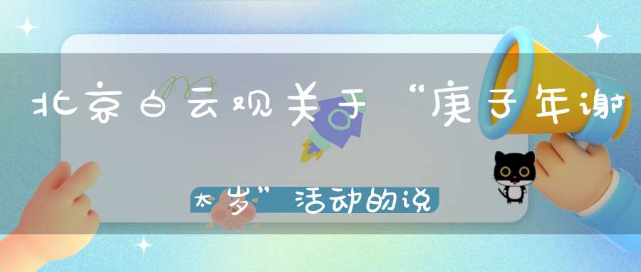 北京白云观关于“庚子年谢太岁”活动的说明