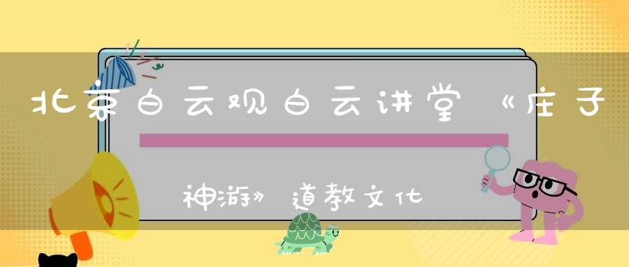 北京白云观白云讲堂《庄子神游》道教文化讲座通知