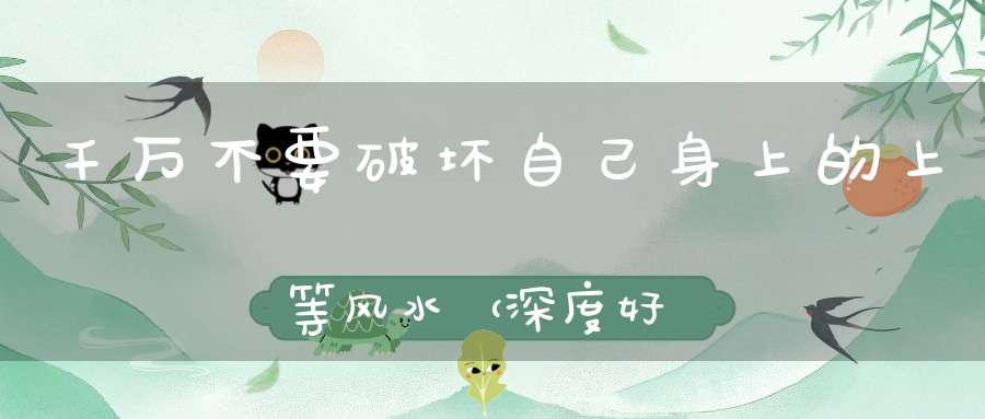 千万不要破坏自己身上的上等风水（深度好文）