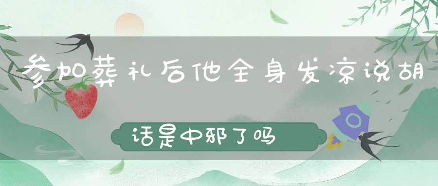 参加葬礼后他全身发凉说胡话是中邪了吗
