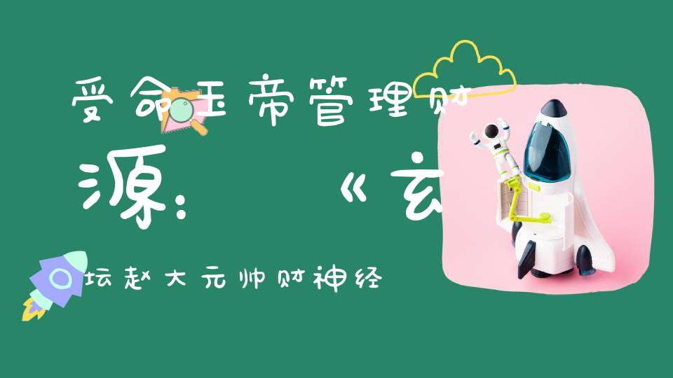 受命玉帝管理财源：《玄坛赵大元帅财神经》