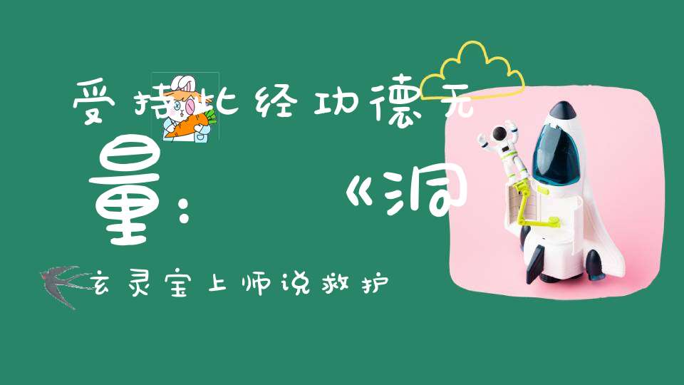 受持此经功德无量：《洞玄灵宝上师说救护身命经》