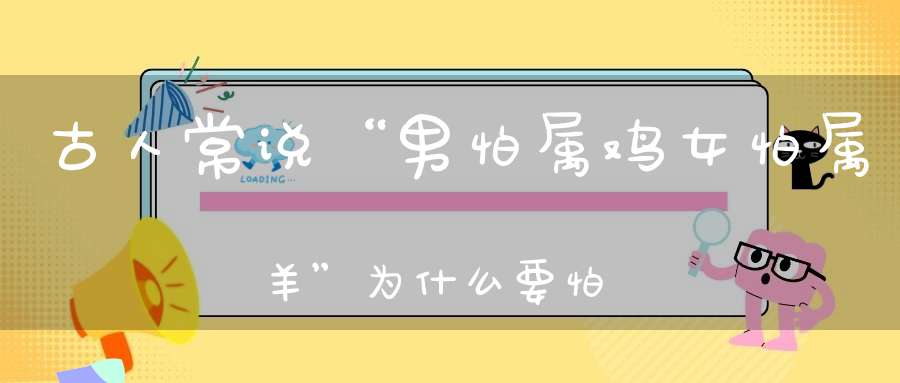古人常说“男怕属鸡女怕属羊”为什么要怕该怎么解释