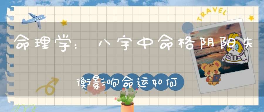 命理学：八字中命格阴阳失衡影响命运如何化解和改善