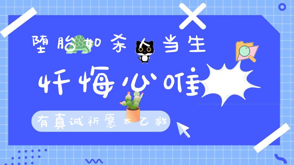 堕胎如杀人当生忏悔心唯有真诚祈愿太乙救苦天尊救护方可解冤获福