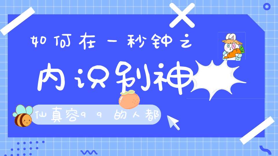 如何在一秒钟之内识别神仙真容99的人都不知道