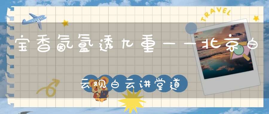 宝香氤氲透九重——北京白云观白云讲堂道香文化系列讲座本周开课