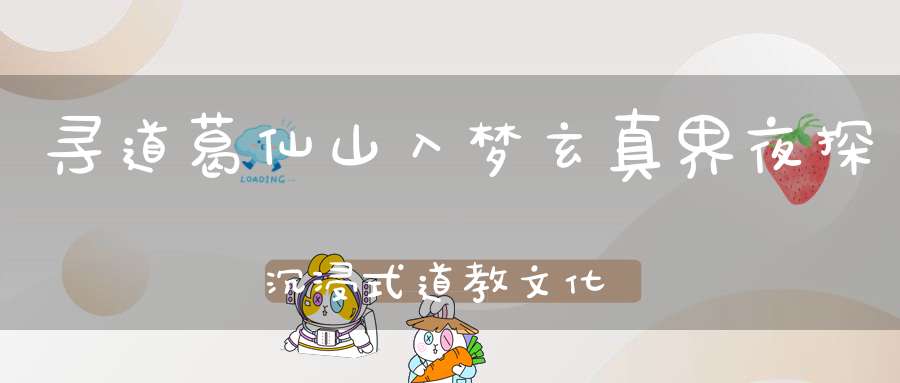寻道葛仙山入梦玄真界夜探沉浸式道教文化秘境