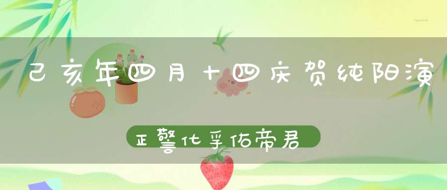 己亥年四月十四庆贺纯阳演正警化孚佑帝君吕祖圣诞