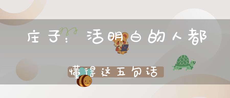 庄子：活明白的人都懂得这五句话