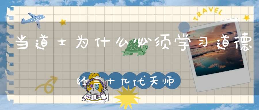 当道士为什么必须学习道德经三十九代天师这样说