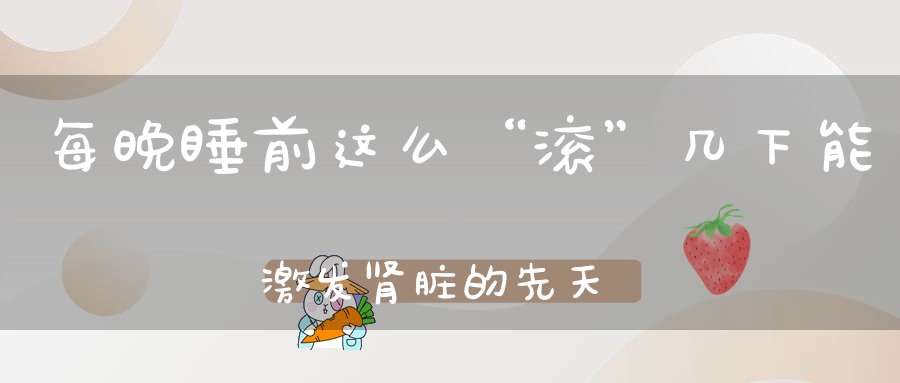 每晚睡前这么“滚”几下能激发肾脏的先天之气有效改善睡眠质量！