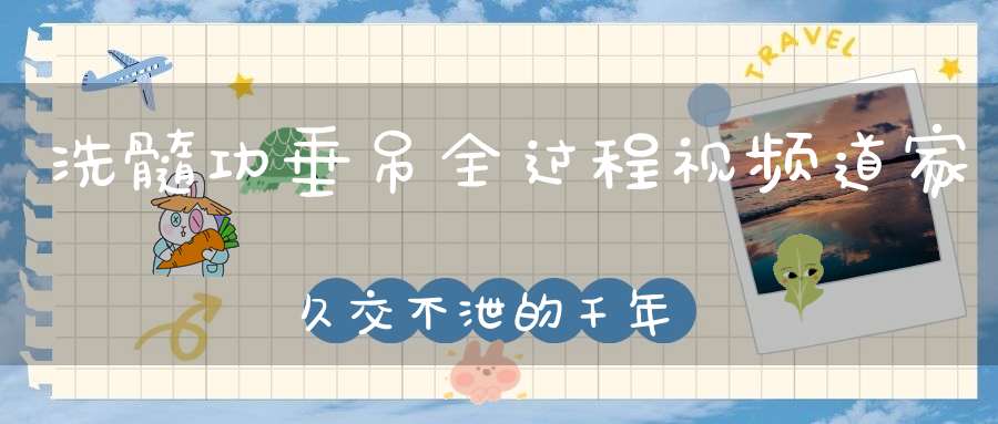 洗髓功垂吊全过程视频道家久交不泄的千年养生功法