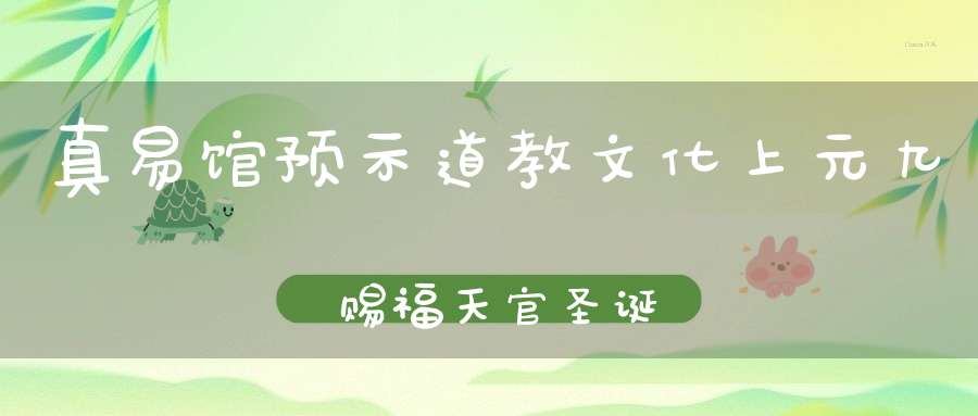 真易馆预示道教文化上元九炁赐福天官圣诞
