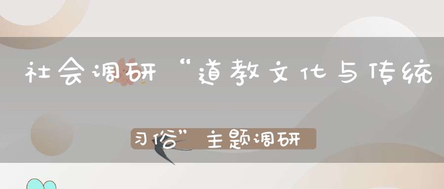 社会调研“道教文化与传统习俗”主题调研——道教与传统习俗调研队