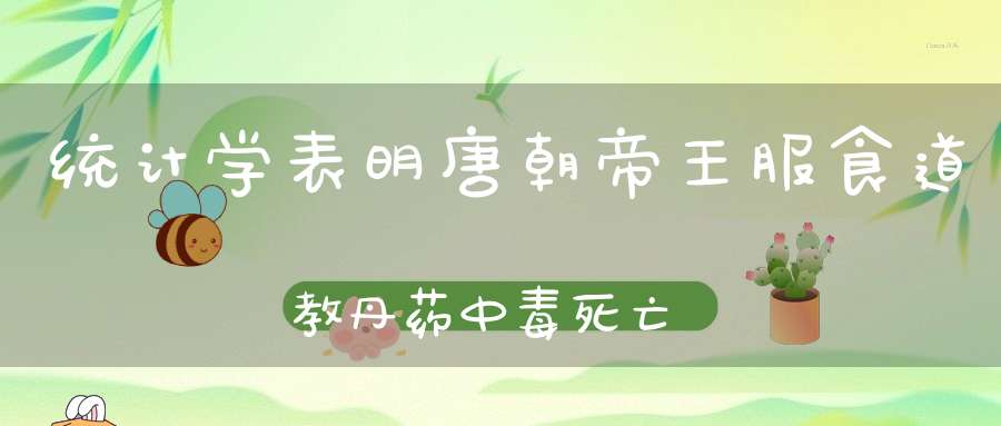 统计学表明唐朝帝王服食道教丹药中毒死亡竟是谎言