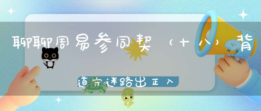 聊聊周易参同契（十八）背道守迷路出正入邪蹊。