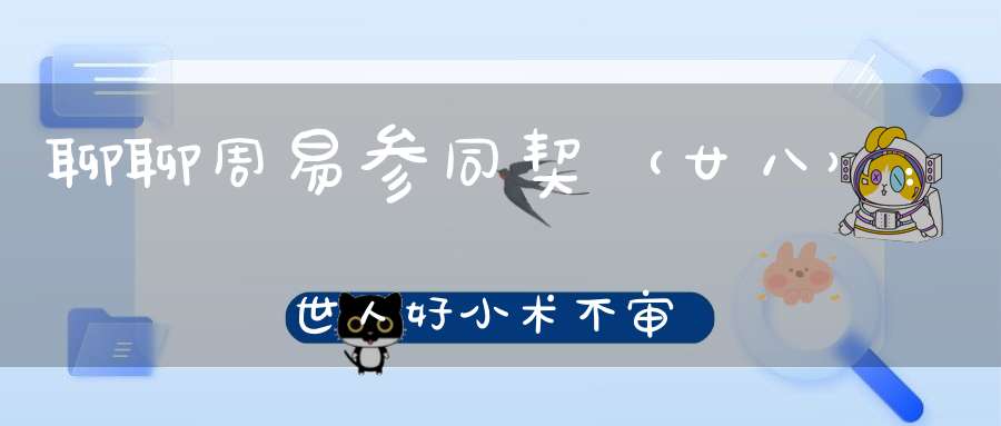 聊聊周易参同契（廿八）：世人好小术不审道深浅
