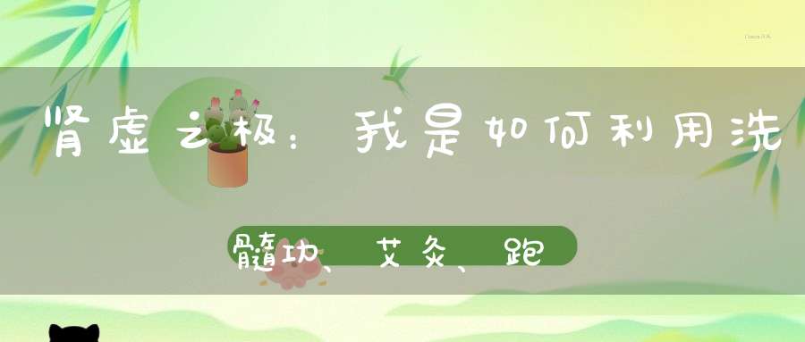 肾虚之极：我是如何利用洗髓功、艾灸、跑步、禁欲恢复阳刚之身的