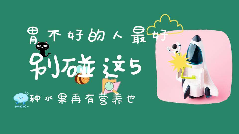 胃不好的人最好别碰这5种水果再有营养也不行！