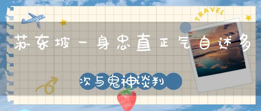 苏东坡一身忠直正气自述多次与鬼神谈判