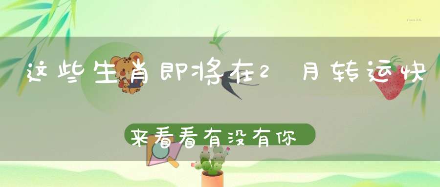 这些生肖即将在2月转运快来看看有没有你