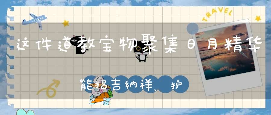 这件道教宝物聚集日月精华能招吉纳祥、护身平安