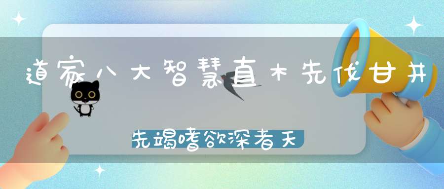 道家八大智慧直木先伐甘井先竭嗜欲深者天机浅！