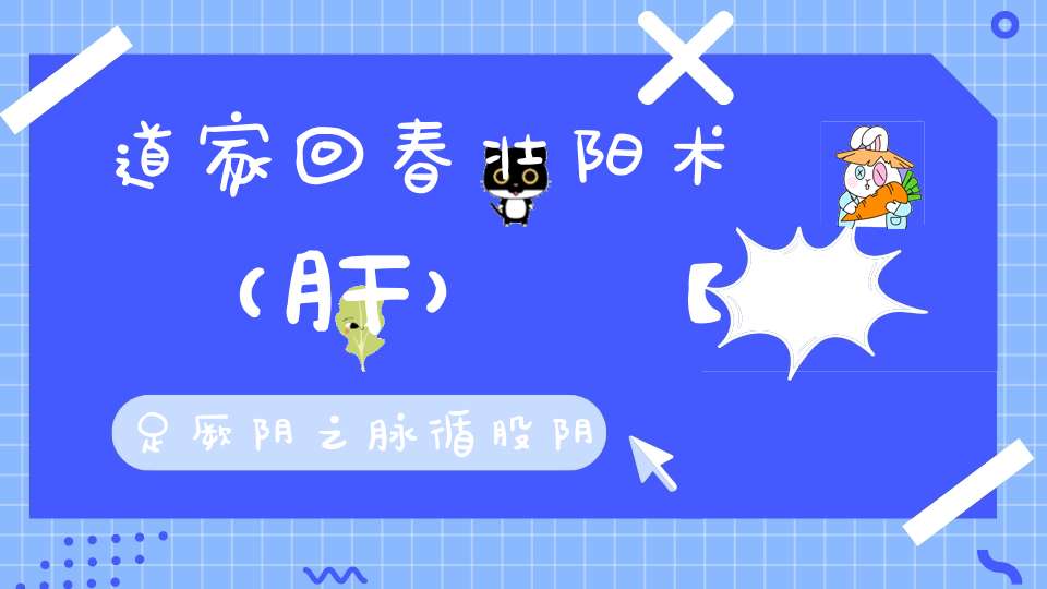 道家回春壮阳术（肝）【足厥阴之脉循股阴入毛中过阴器】