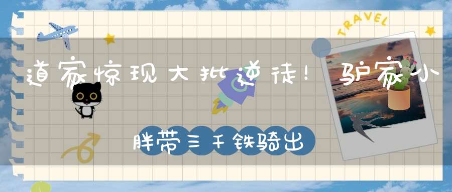 道家惊现大批逆徒！驴家小胖带三千铁骑出征！