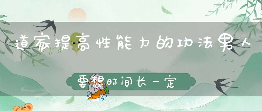 道家提高性能力的功法男人要想时间长一定要看看！