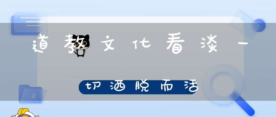 道教文化看淡一切洒脱而活