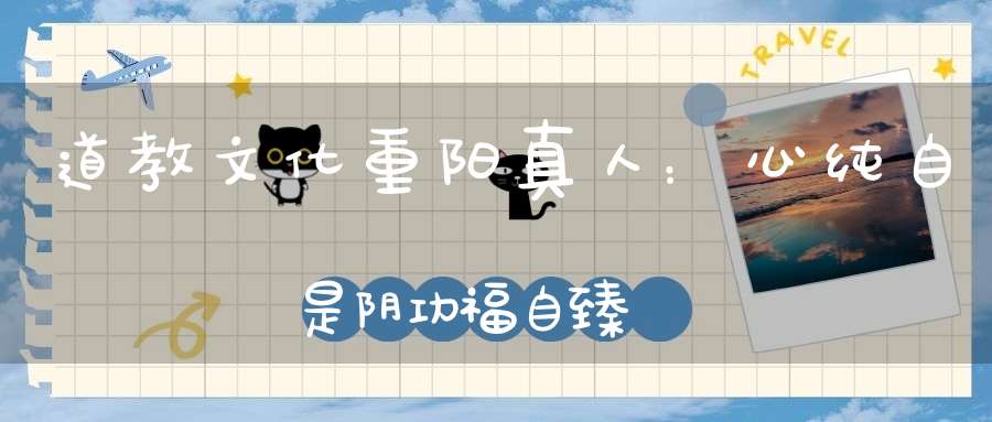 道教文化重阳真人：心纯自是阴功福自臻