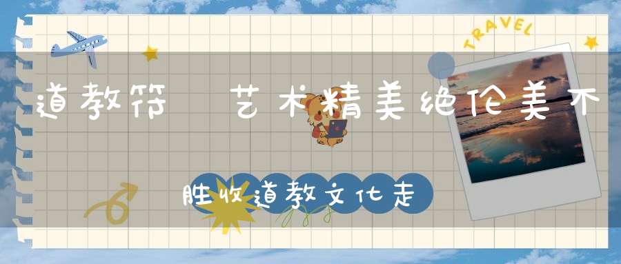 道教符箓艺术精美绝伦美不胜收道教文化走入高雅艺术殿堂