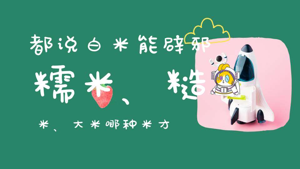 都说白米能辟邪糯米、糙米、大米哪种米才最有效
