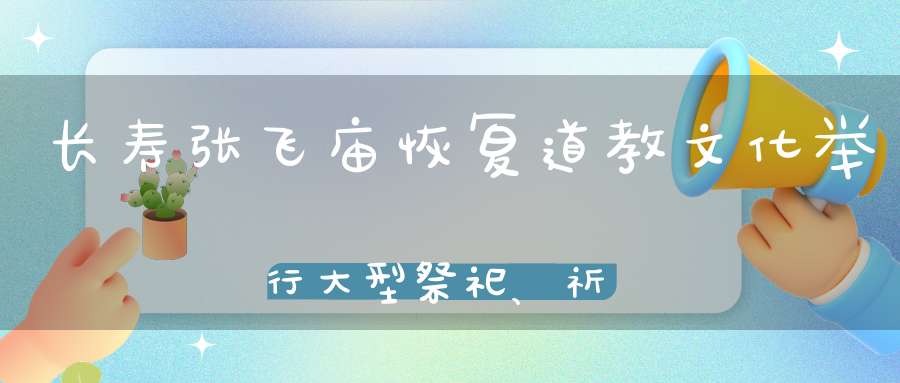 长寿张飞庙恢复道教文化举行大型祭祀、祈福活动