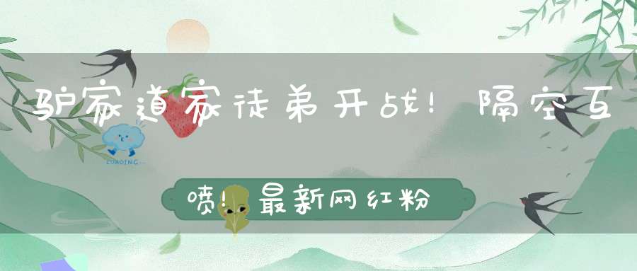 驴家道家徒弟开战！隔空互喷！最新网红粉丝成长排行！