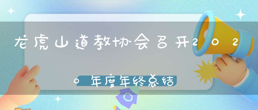 龙虎山道教协会召开2020年度年终总结会议