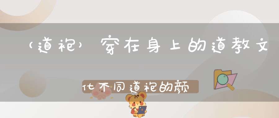（道袍）穿在身上的道教文化不同道袍的颜色你知道有什么含义吗